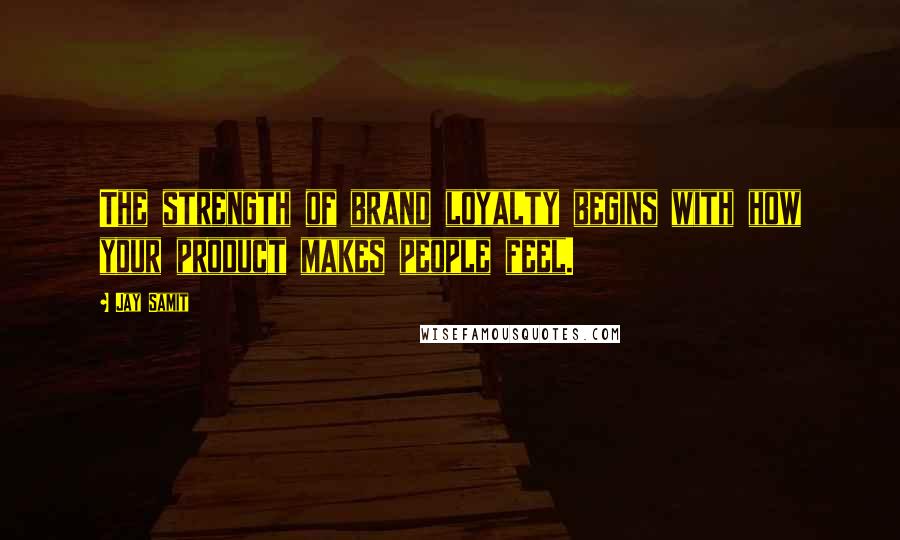 Jay Samit Quotes: The strength of brand loyalty begins with how your product makes people feel.