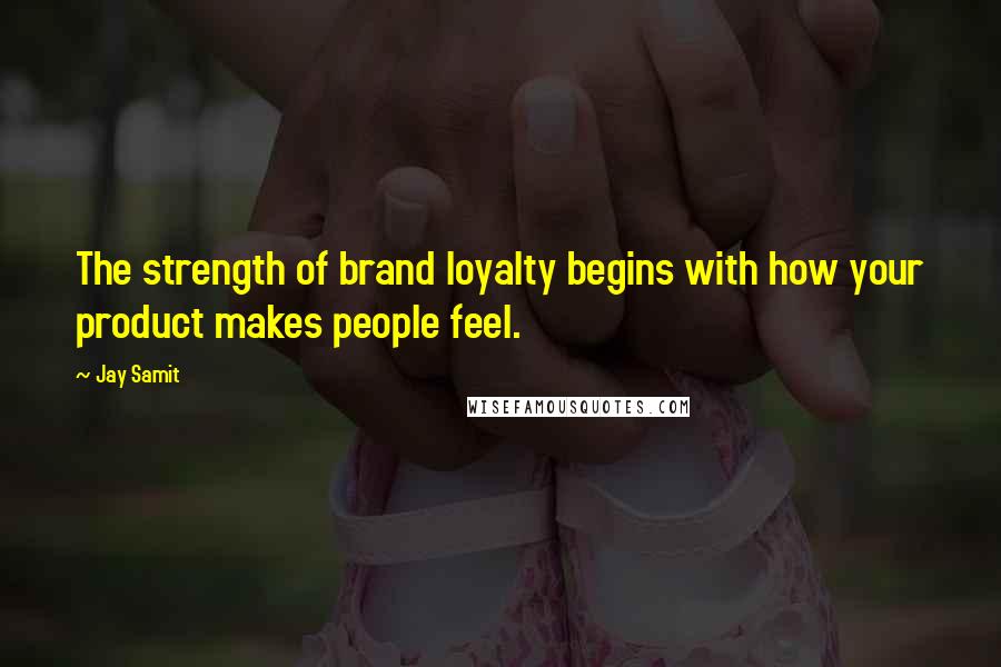 Jay Samit Quotes: The strength of brand loyalty begins with how your product makes people feel.