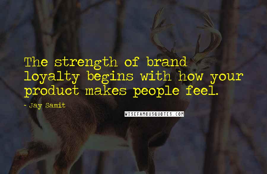 Jay Samit Quotes: The strength of brand loyalty begins with how your product makes people feel.