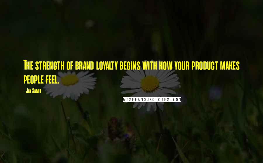 Jay Samit Quotes: The strength of brand loyalty begins with how your product makes people feel.