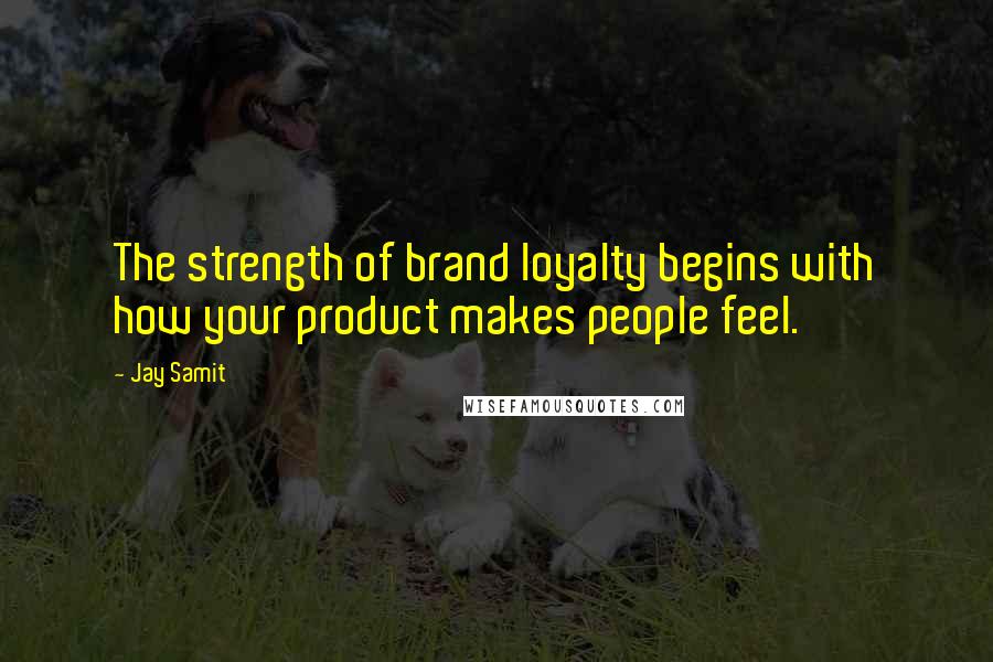 Jay Samit Quotes: The strength of brand loyalty begins with how your product makes people feel.