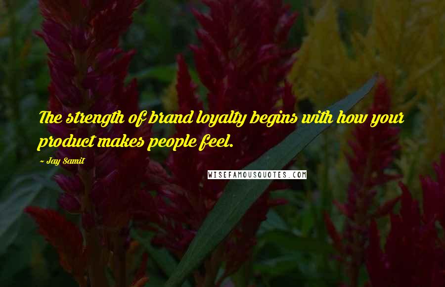 Jay Samit Quotes: The strength of brand loyalty begins with how your product makes people feel.