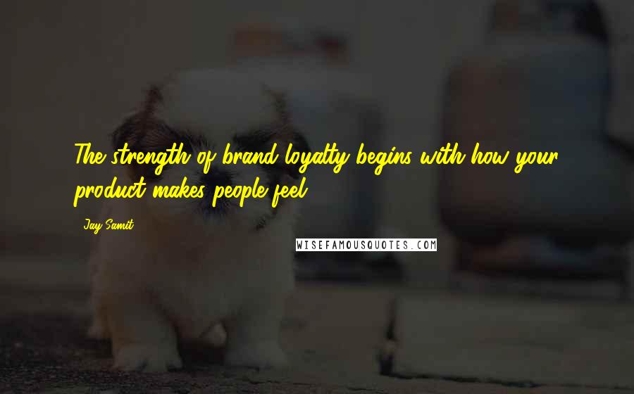 Jay Samit Quotes: The strength of brand loyalty begins with how your product makes people feel.