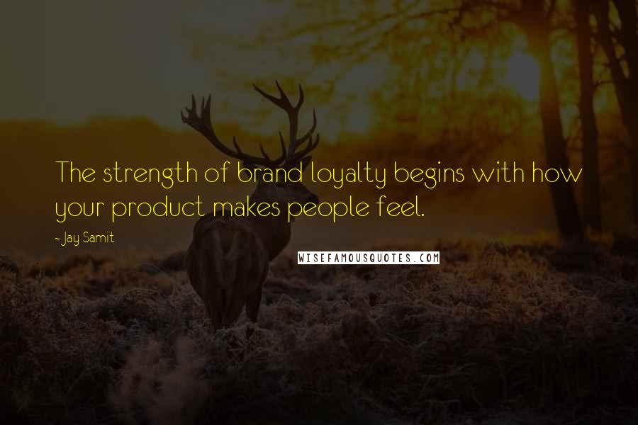 Jay Samit Quotes: The strength of brand loyalty begins with how your product makes people feel.