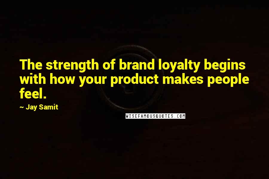 Jay Samit Quotes: The strength of brand loyalty begins with how your product makes people feel.