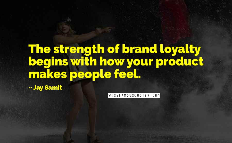 Jay Samit Quotes: The strength of brand loyalty begins with how your product makes people feel.