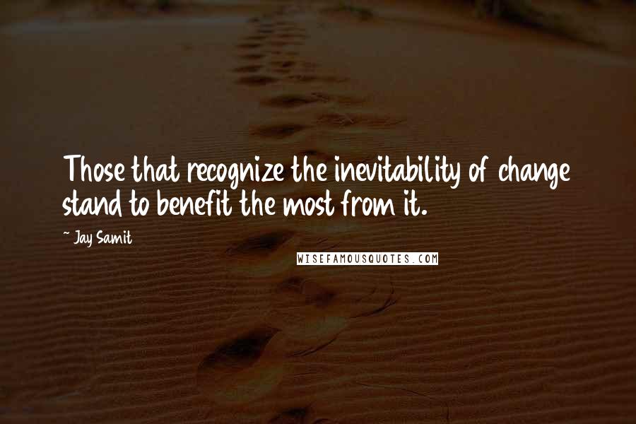 Jay Samit Quotes: Those that recognize the inevitability of change stand to benefit the most from it.