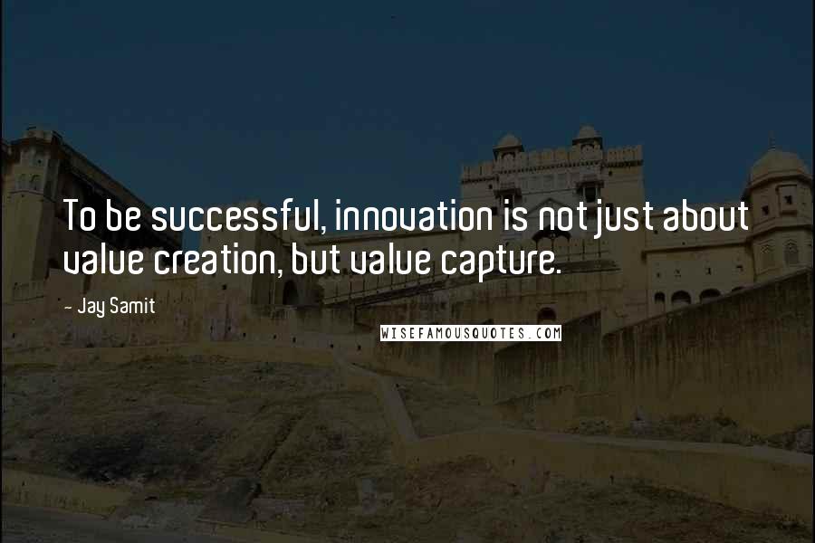 Jay Samit Quotes: To be successful, innovation is not just about value creation, but value capture.