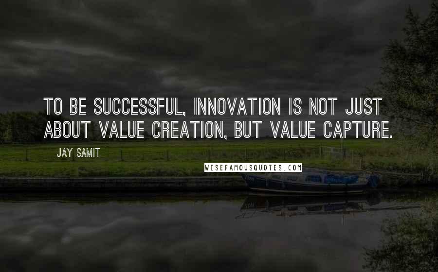 Jay Samit Quotes: To be successful, innovation is not just about value creation, but value capture.