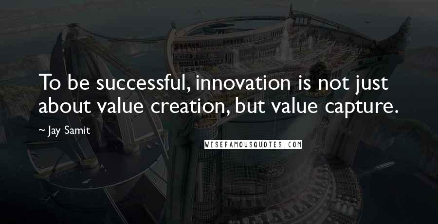 Jay Samit Quotes: To be successful, innovation is not just about value creation, but value capture.