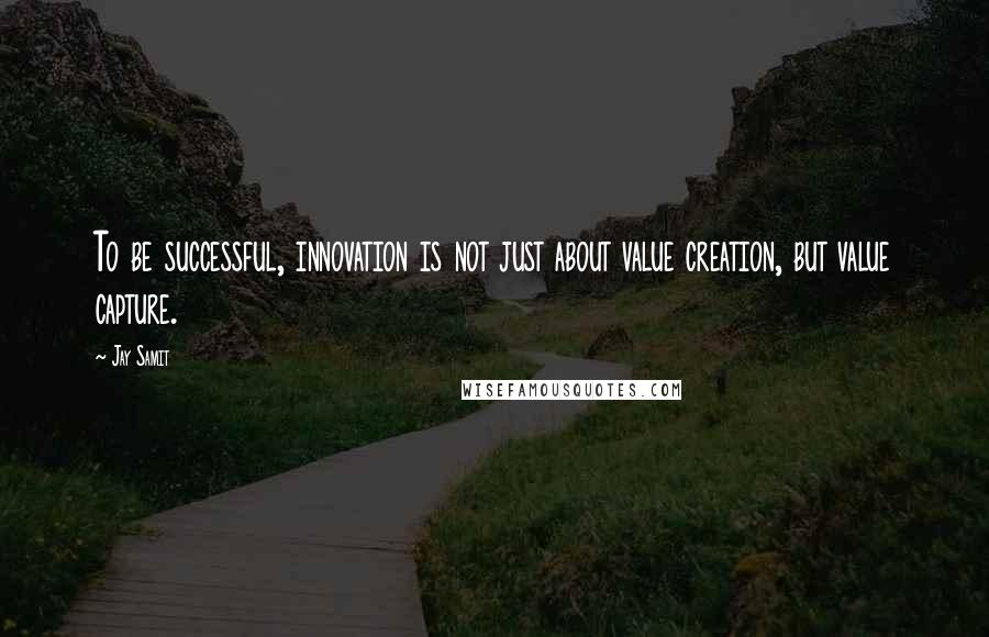 Jay Samit Quotes: To be successful, innovation is not just about value creation, but value capture.