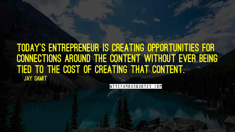 Jay Samit Quotes: Today's entrepreneur is creating opportunities for connections around the content without ever being tied to the cost of creating that content.