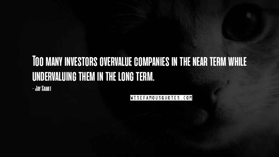 Jay Samit Quotes: Too many investors overvalue companies in the near term while undervaluing them in the long term.