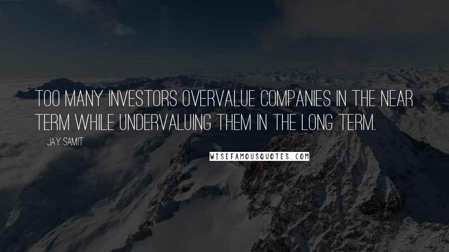 Jay Samit Quotes: Too many investors overvalue companies in the near term while undervaluing them in the long term.