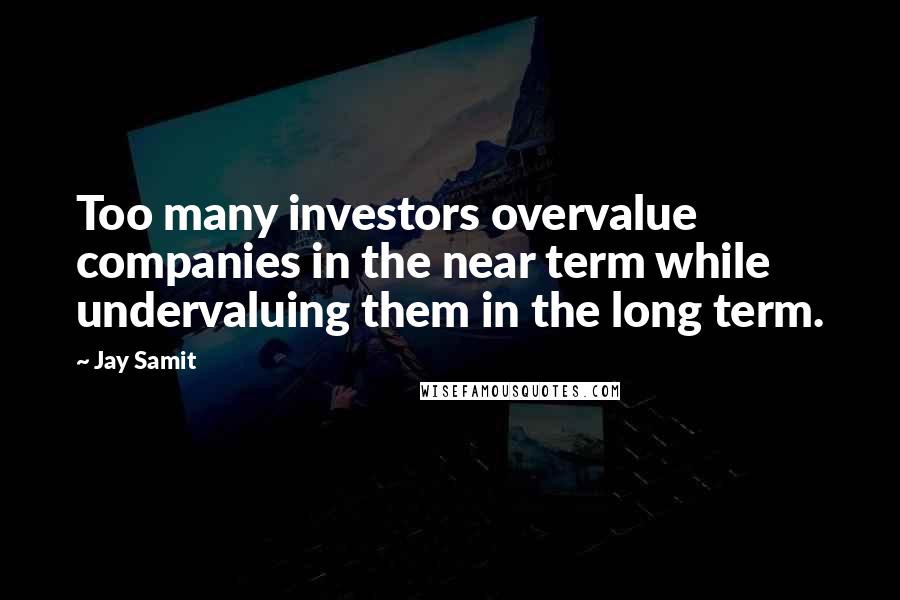 Jay Samit Quotes: Too many investors overvalue companies in the near term while undervaluing them in the long term.