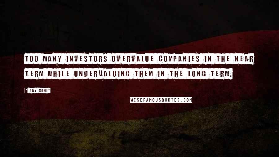 Jay Samit Quotes: Too many investors overvalue companies in the near term while undervaluing them in the long term.