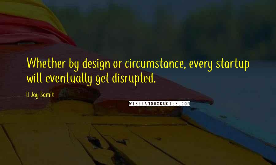Jay Samit Quotes: Whether by design or circumstance, every startup will eventually get disrupted.