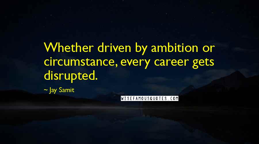 Jay Samit Quotes: Whether driven by ambition or circumstance, every career gets disrupted.