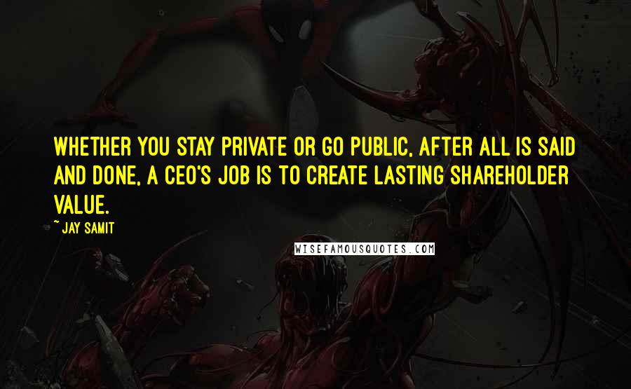 Jay Samit Quotes: Whether you stay private or go public, after all is said and done, a CEO's job is to create lasting shareholder value.