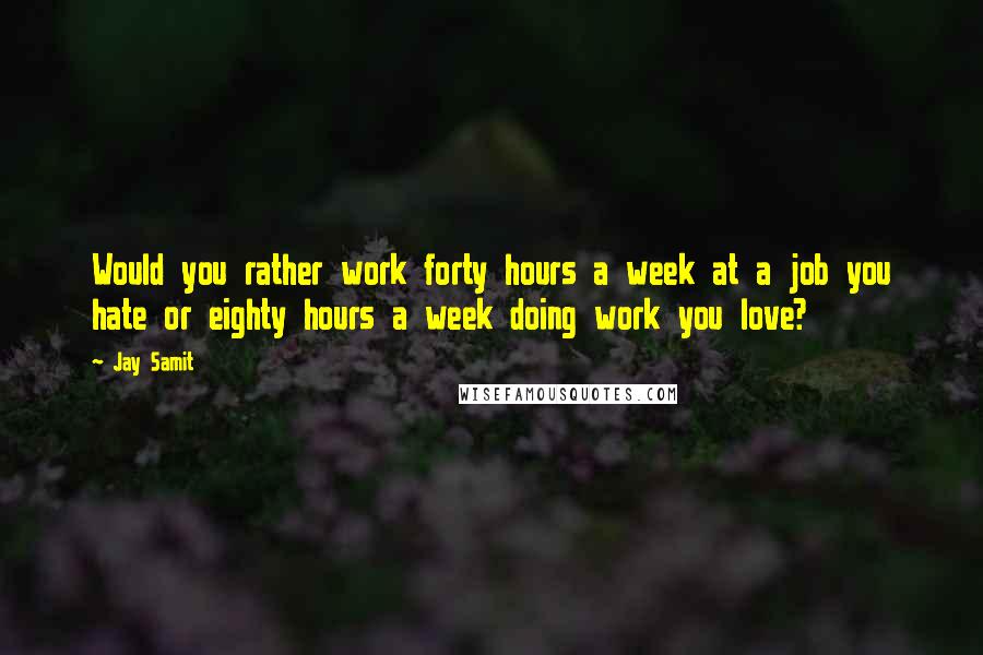 Jay Samit Quotes: Would you rather work forty hours a week at a job you hate or eighty hours a week doing work you love?