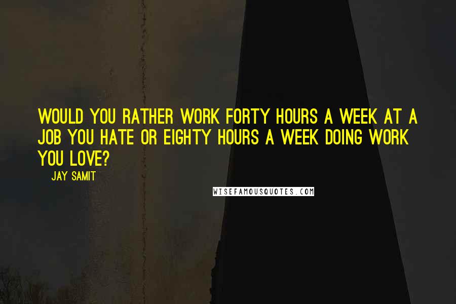 Jay Samit Quotes: Would you rather work forty hours a week at a job you hate or eighty hours a week doing work you love?