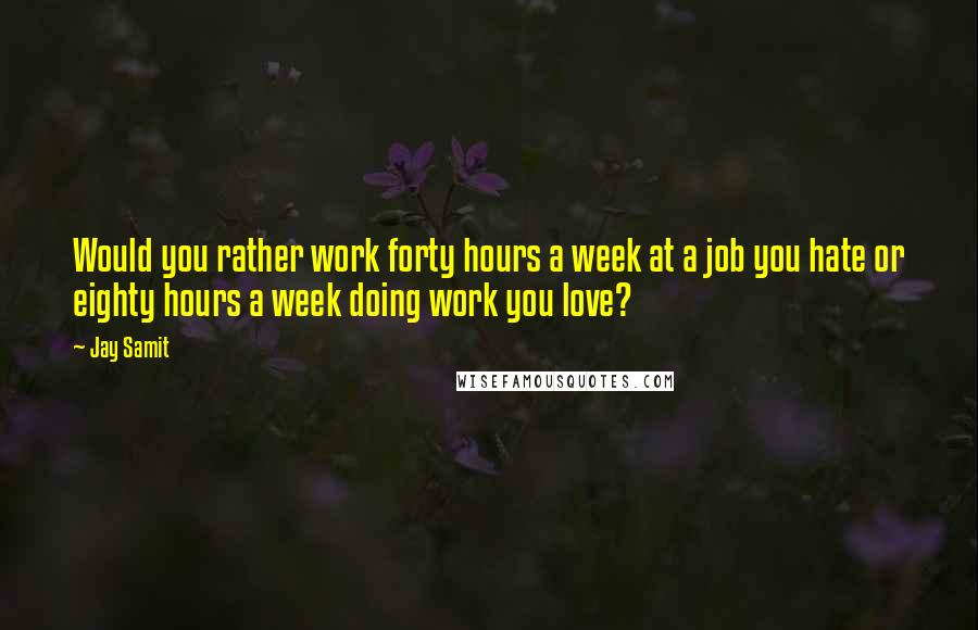 Jay Samit Quotes: Would you rather work forty hours a week at a job you hate or eighty hours a week doing work you love?