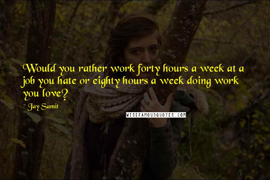 Jay Samit Quotes: Would you rather work forty hours a week at a job you hate or eighty hours a week doing work you love?