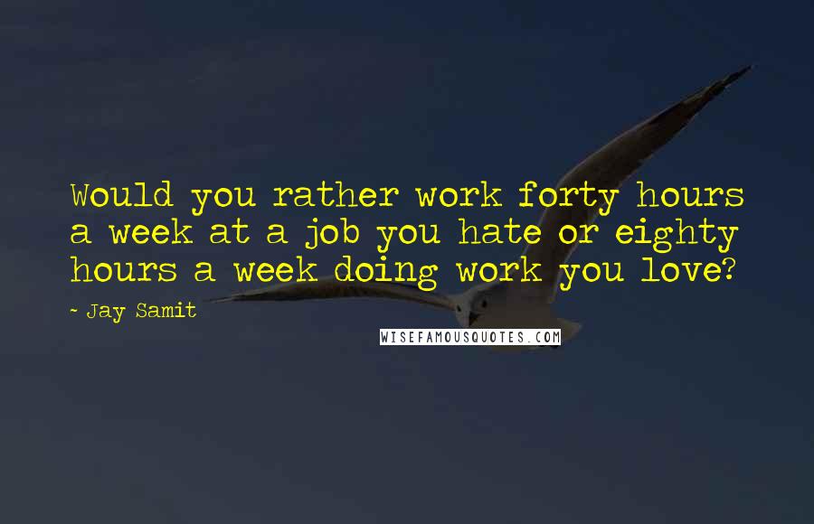 Jay Samit Quotes: Would you rather work forty hours a week at a job you hate or eighty hours a week doing work you love?