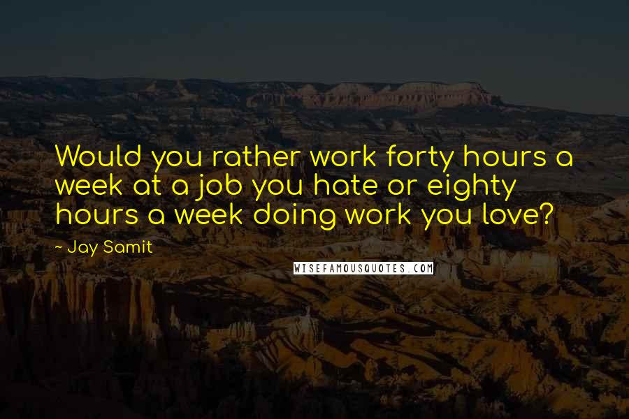 Jay Samit Quotes: Would you rather work forty hours a week at a job you hate or eighty hours a week doing work you love?