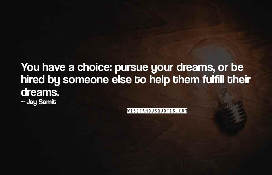 Jay Samit Quotes: You have a choice: pursue your dreams, or be hired by someone else to help them fulfill their dreams.