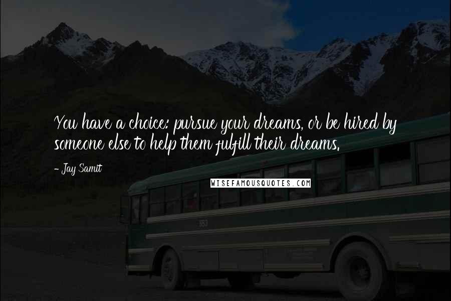 Jay Samit Quotes: You have a choice: pursue your dreams, or be hired by someone else to help them fulfill their dreams.