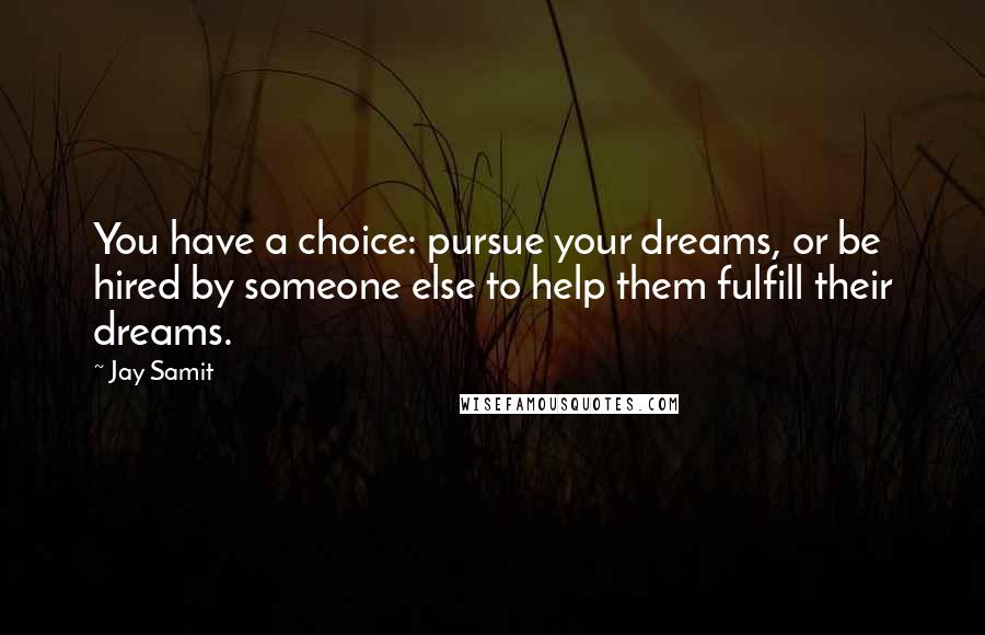 Jay Samit Quotes: You have a choice: pursue your dreams, or be hired by someone else to help them fulfill their dreams.