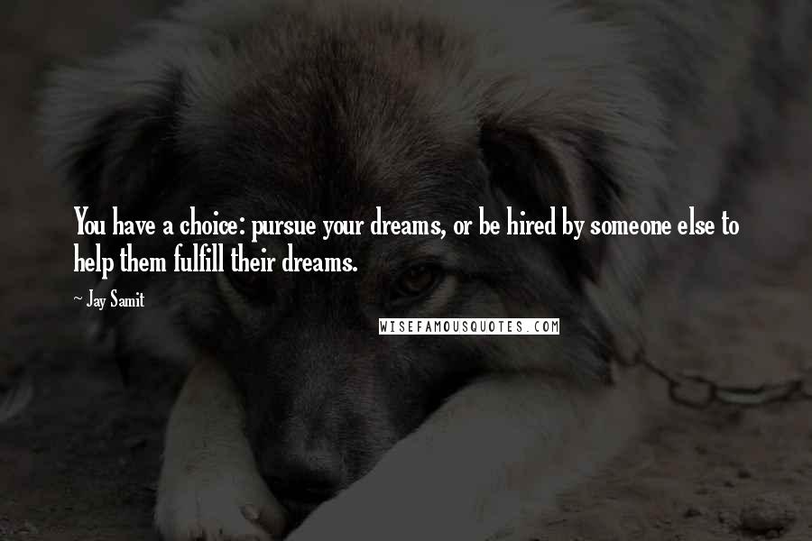 Jay Samit Quotes: You have a choice: pursue your dreams, or be hired by someone else to help them fulfill their dreams.