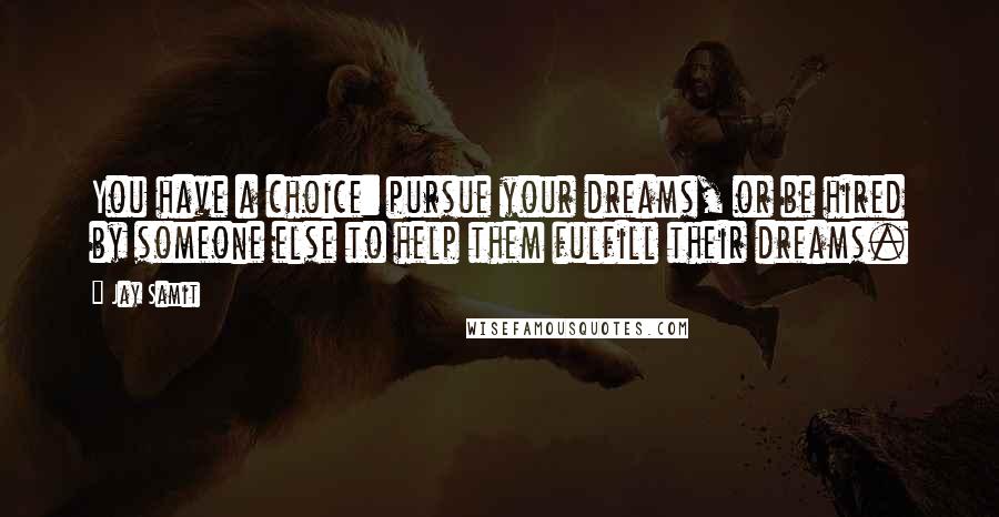 Jay Samit Quotes: You have a choice: pursue your dreams, or be hired by someone else to help them fulfill their dreams.