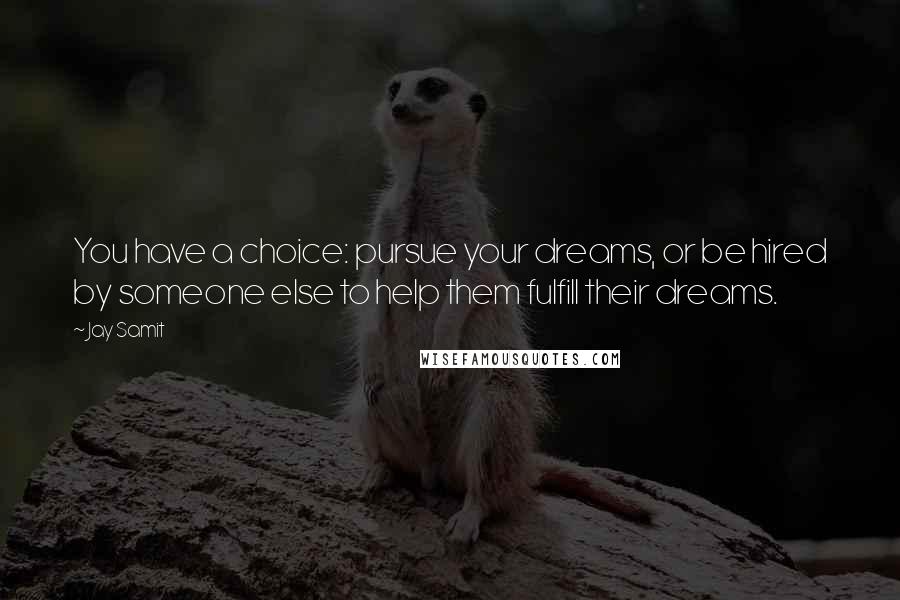 Jay Samit Quotes: You have a choice: pursue your dreams, or be hired by someone else to help them fulfill their dreams.