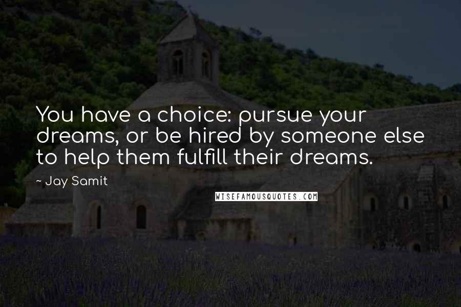 Jay Samit Quotes: You have a choice: pursue your dreams, or be hired by someone else to help them fulfill their dreams.