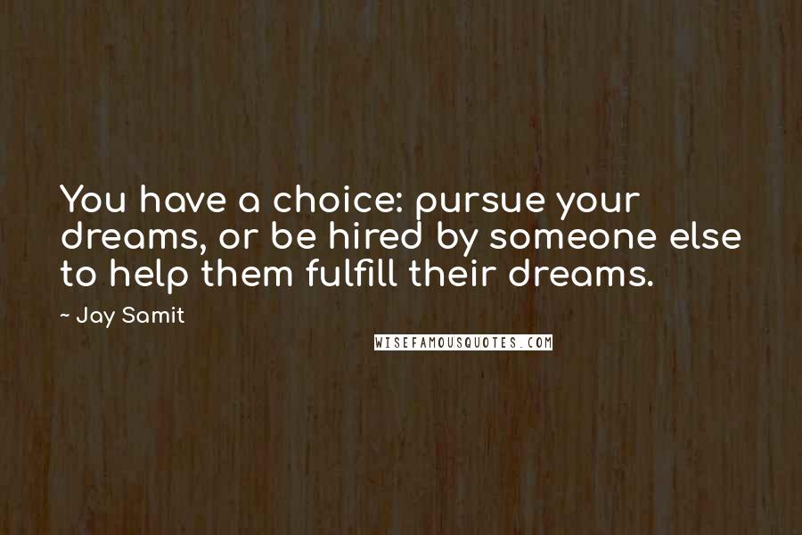 Jay Samit Quotes: You have a choice: pursue your dreams, or be hired by someone else to help them fulfill their dreams.