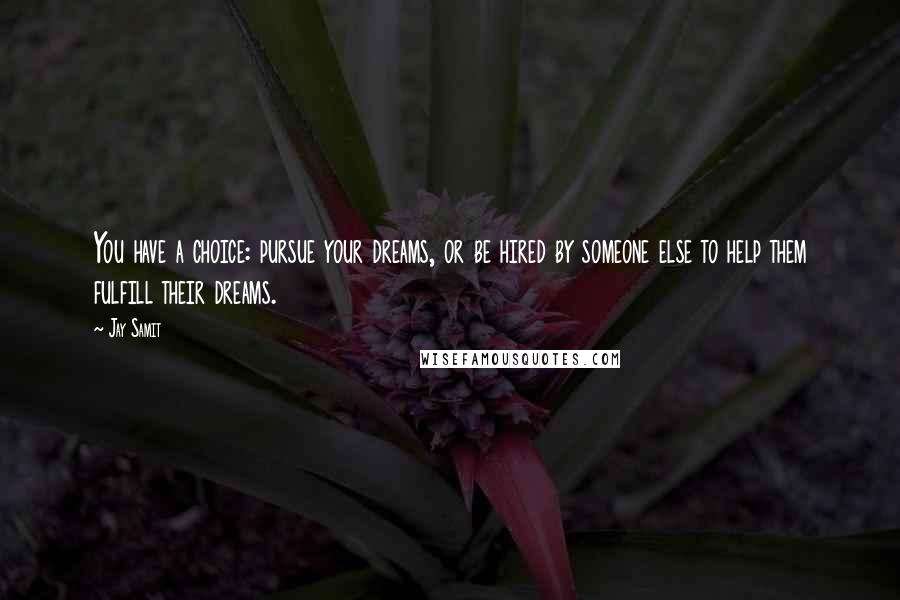 Jay Samit Quotes: You have a choice: pursue your dreams, or be hired by someone else to help them fulfill their dreams.