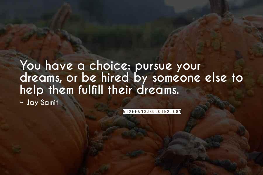 Jay Samit Quotes: You have a choice: pursue your dreams, or be hired by someone else to help them fulfill their dreams.