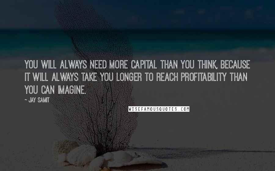 Jay Samit Quotes: You will always need more capital than you think, because it will always take you longer to reach profitability than you can imagine.