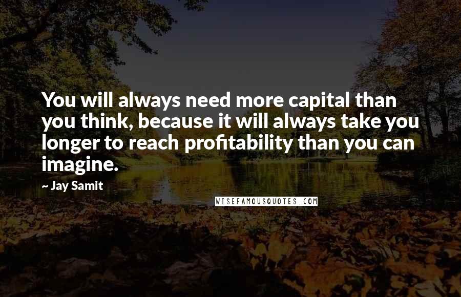 Jay Samit Quotes: You will always need more capital than you think, because it will always take you longer to reach profitability than you can imagine.