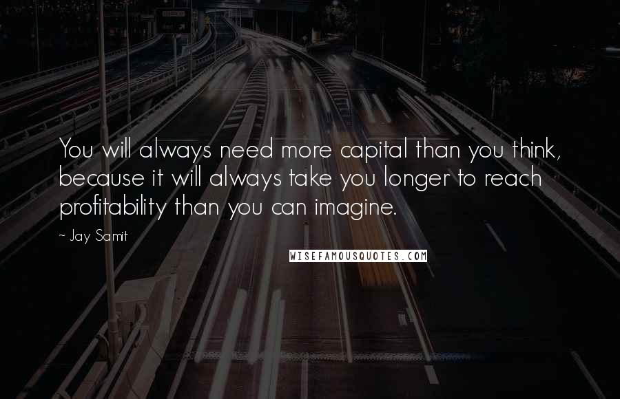 Jay Samit Quotes: You will always need more capital than you think, because it will always take you longer to reach profitability than you can imagine.