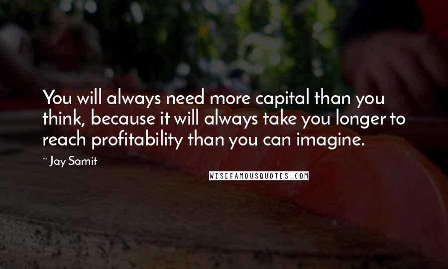 Jay Samit Quotes: You will always need more capital than you think, because it will always take you longer to reach profitability than you can imagine.