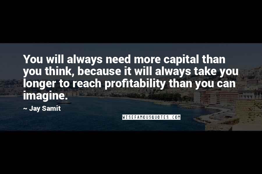 Jay Samit Quotes: You will always need more capital than you think, because it will always take you longer to reach profitability than you can imagine.