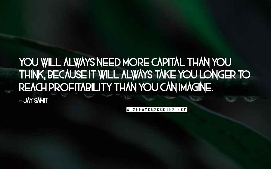 Jay Samit Quotes: You will always need more capital than you think, because it will always take you longer to reach profitability than you can imagine.