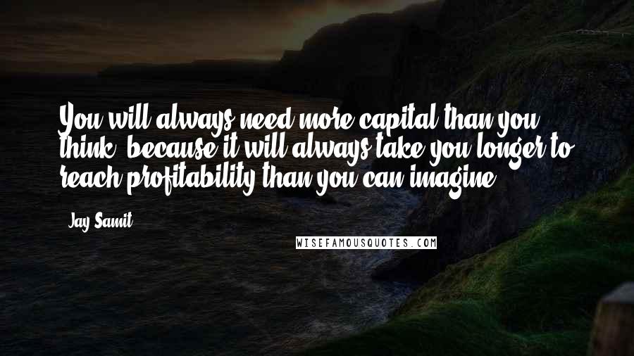 Jay Samit Quotes: You will always need more capital than you think, because it will always take you longer to reach profitability than you can imagine.