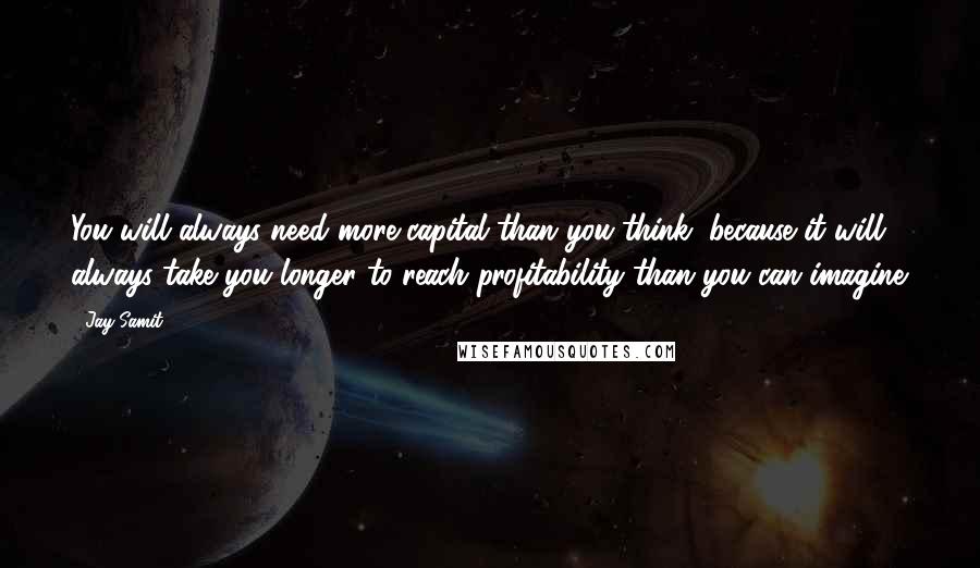 Jay Samit Quotes: You will always need more capital than you think, because it will always take you longer to reach profitability than you can imagine.