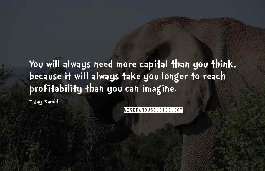 Jay Samit Quotes: You will always need more capital than you think, because it will always take you longer to reach profitability than you can imagine.