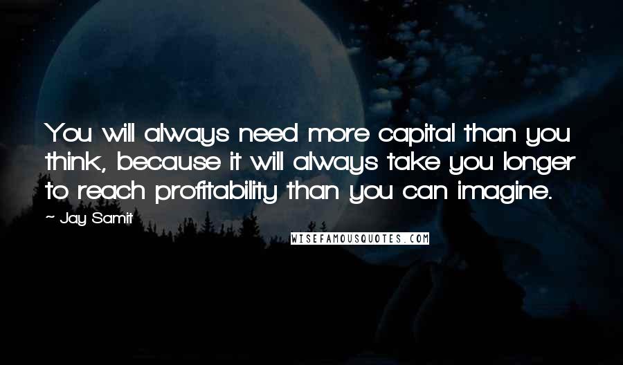 Jay Samit Quotes: You will always need more capital than you think, because it will always take you longer to reach profitability than you can imagine.