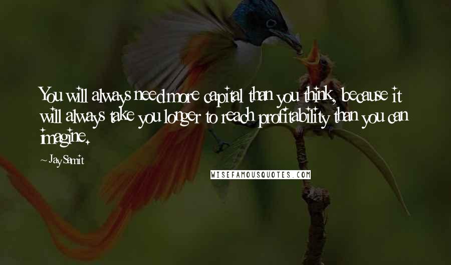 Jay Samit Quotes: You will always need more capital than you think, because it will always take you longer to reach profitability than you can imagine.